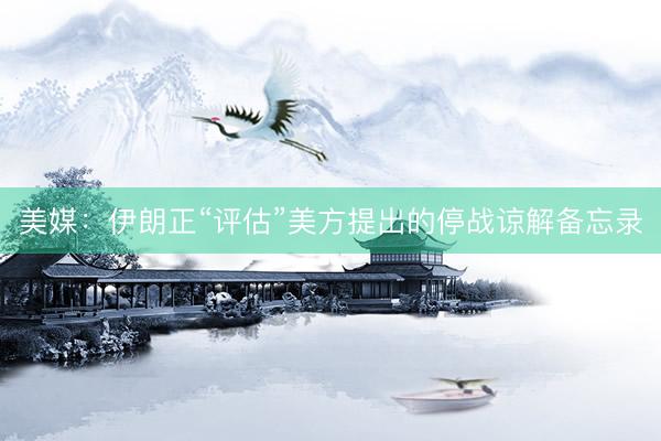 美媒：伊朗正“评估”美方提出的停战谅解备忘录
