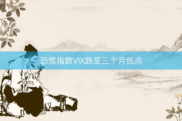 恐慌指数VIX跌至三个月低点