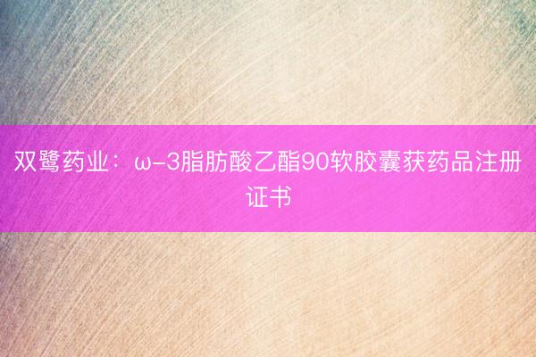 双鹭药业：ω-3脂肪酸乙酯90软胶囊获药品注册证书