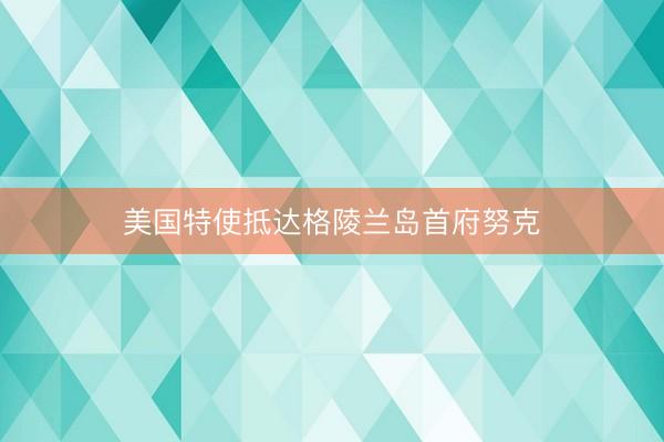 美国特使抵达格陵兰岛首府努克