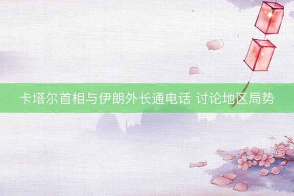 卡塔尔首相与伊朗外长通电话 讨论地区局势