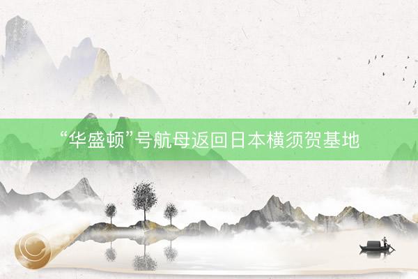 “华盛顿”号航母返回日本横须贺基地