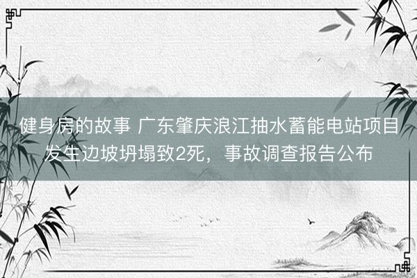 健身房的故事 广东肇庆浪江抽水蓄能电站项目发生边坡坍塌致2死，事故调查报告公布