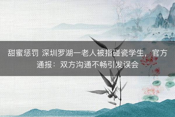 甜蜜惩罚 深圳罗湖一老人被指碰瓷学生，官方通报：双方沟通不畅引发误会