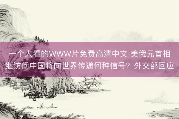 一个人看的WWW片免费高清中文 美俄元首相继访问中国将向世界传递何种信号？外交部回应