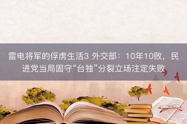 雷电将军的俘虏生活3 外交部：10年10败，民进党当局固守“台独”分裂立场注定失败