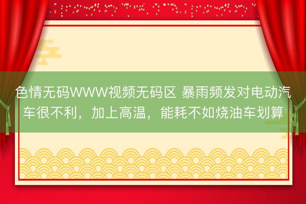 色情无码WWW视频无码区 暴雨频发对电动汽车很不利,加上高温,能耗不如烧油车划算