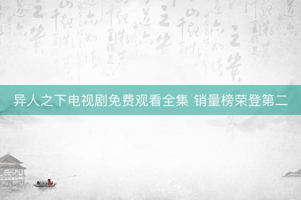 异人之下电视剧免费观看全集 销量榜荣登第二