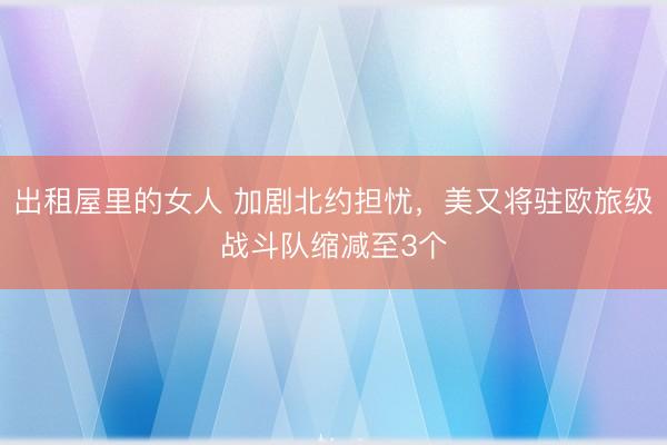 出租屋里的女人 加剧北约担忧，美又将驻欧旅级战斗队缩减至3个