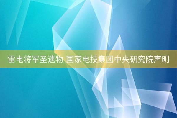 雷电将军圣遗物 国家电投集团中央研究院声明