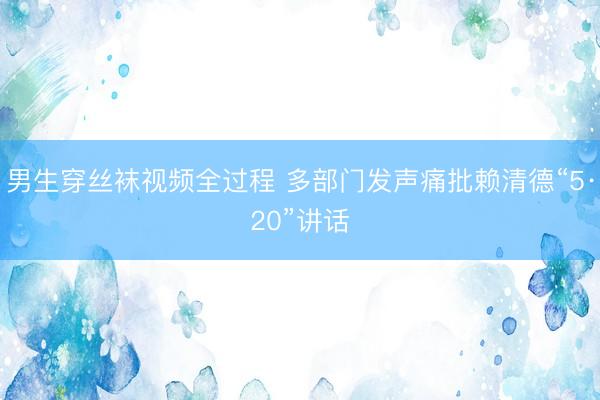 男生穿丝袜视频全过程 多部门发声痛批赖清德“5·20”讲话