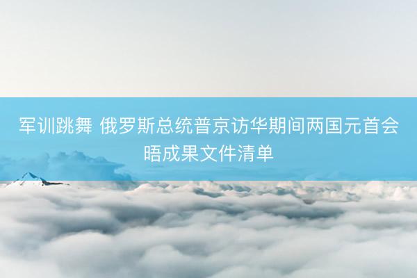 军训跳舞 俄罗斯总统普京访华期间两国元首会晤成果文件清单