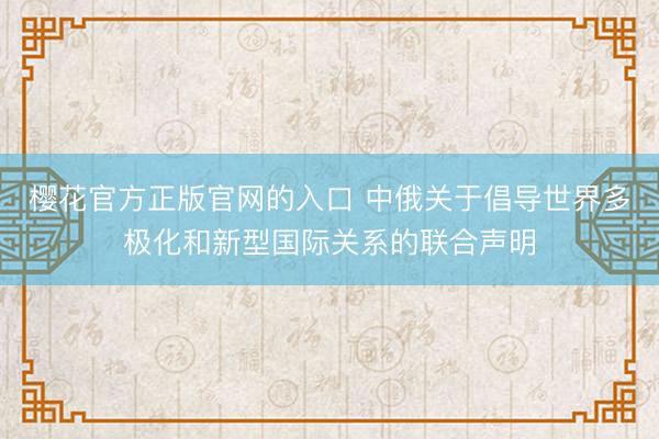 樱花官方正版官网的入口 中俄关于倡导世界多极化和新型国际关系的联合声明