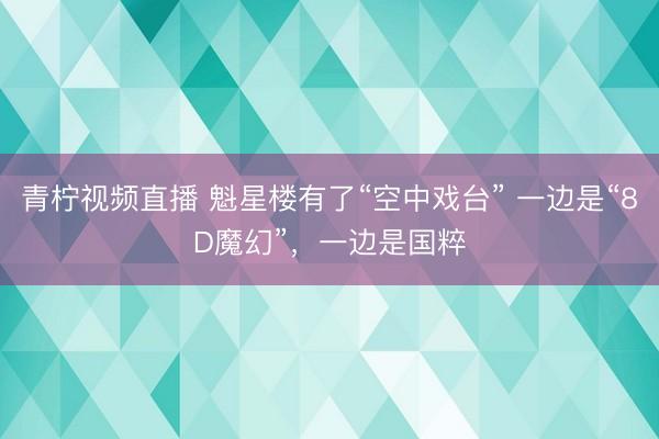 青柠视频直播 魁星楼有了“空中戏台” 一边是“8D魔幻”，一边是国粹