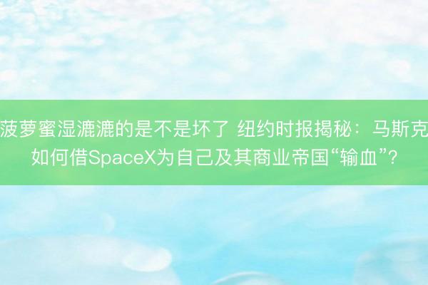 菠萝蜜湿漉漉的是不是坏了 纽约时报揭秘：马斯克如何借SpaceX为自己及其商业帝国“输血”？