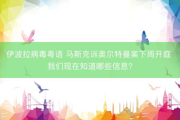 伊波拉病毒粤语 马斯克诉奥尔特曼案下周开庭 我们现在知道哪些信息?