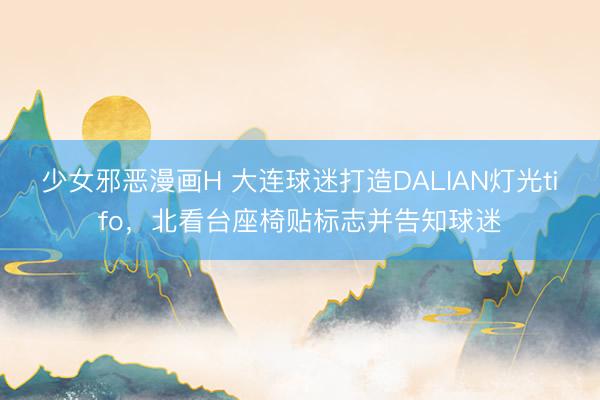 少女邪恶漫画H 大连球迷打造DALIAN灯光tifo，北看台座椅贴标志并告知球迷