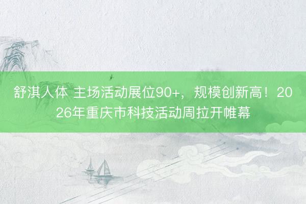 舒淇人体 主场活动展位90+，规模创新高！2026年重庆市科技活动周拉开帷幕