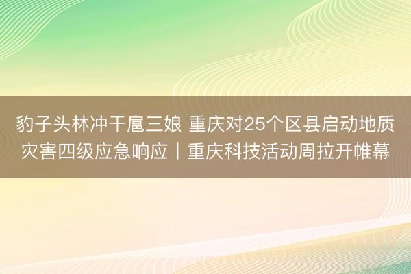 豹子头林冲干扈三娘 重庆对25个区县启动地质灾害四级应急响应丨重庆科技活动周拉开帷幕
