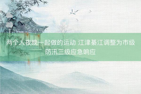 两个人夜晚一起做的运动 江津綦江调整为市级防汛三级应急响应