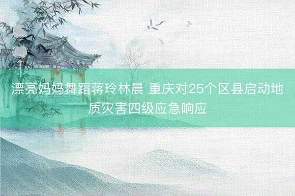 漂亮妈妈舞蹈蒋玲林晨 重庆对25个区县启动地质灾害四级应急响应