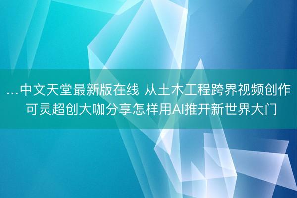 …中文天堂最新版在线 从土木工程跨界视频创作 可灵超创大咖分享怎样用AI推开新世界大门
