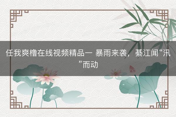 任我爽橹在线视频精品一 暴雨来袭,綦江闻“汛”而动