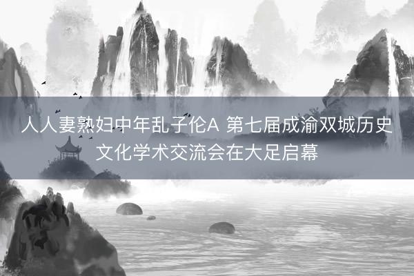 人人妻熟妇中年乱子伦A 第七届成渝双城历史文化学术交流会在大足启幕