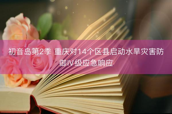 初音岛第2季 重庆对14个区县启动水旱灾害防御Ⅳ级应急响应