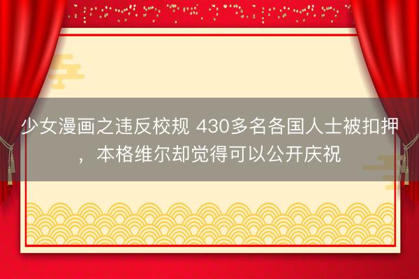 少女漫画之违反校规 430多名各国人士被扣押，本格维尔却觉得可以公开庆祝
