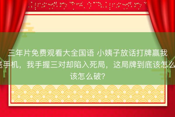 三年片免费观看大全国语 小姨子放话打牌赢我就送手机,我手握三对却陷入死局,这局牌到底该怎么破?