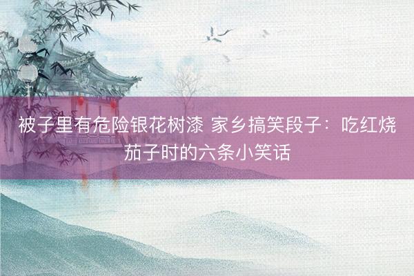 被子里有危险银花树漆 家乡搞笑段子：吃红烧茄子时的六条小笑话