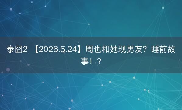 泰囧2 【2026.5.24】周也和她现男友？睡前故事！？