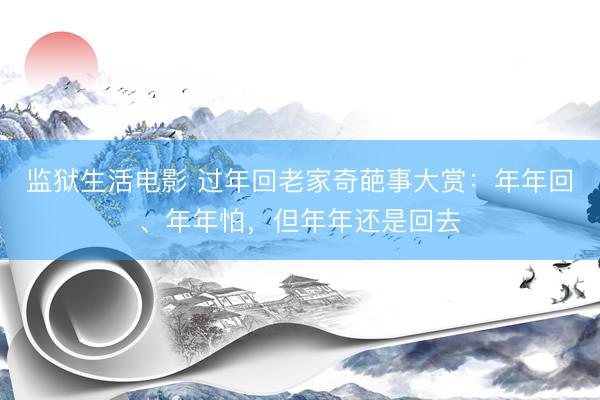 监狱生活电影 过年回老家奇葩事大赏:年年回、年年怕,但年年还是回去