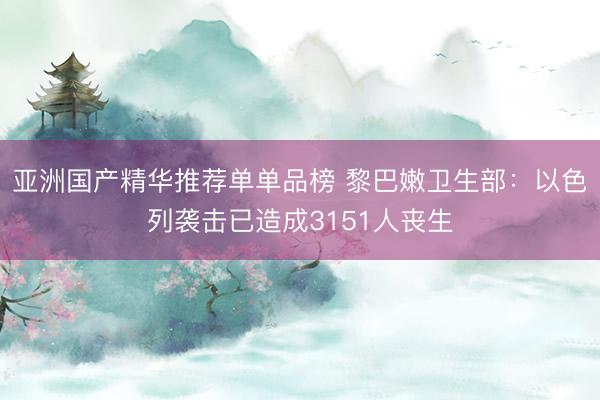 亚洲国产精华推荐单单品榜 黎巴嫩卫生部:以色列袭击已造成3151人丧生