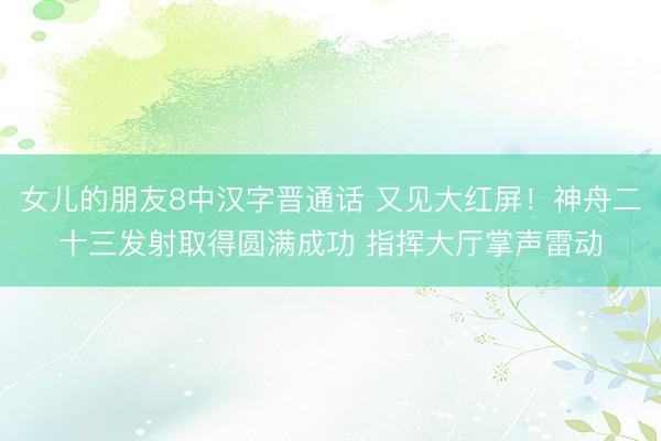 女儿的朋友8中汉字晋通话 又见大红屏！神舟二十三发射取得圆满成功 指挥大厅掌声雷动