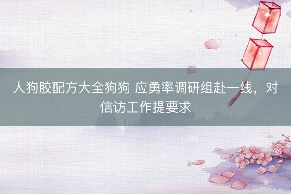 人狗胶配方大全狗狗 应勇率调研组赴一线，对信访工作提要求