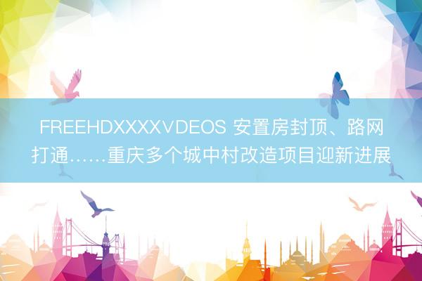 FREEHDXXXX∨DEOS 安置房封顶、路网打通……重庆多个城中村改造项目迎新进展