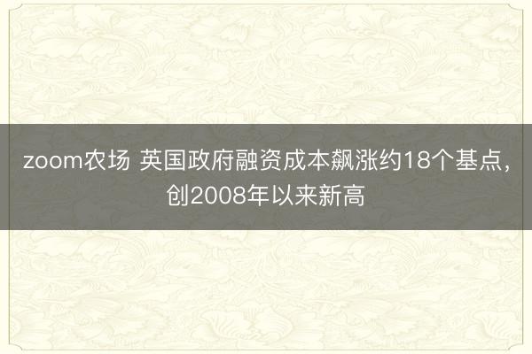 zoom农场 英国政府融资成本飙涨约18个基点，创2008年以来新高