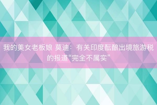 我的美女老板娘 莫迪：有关印度酝酿出境旅游税的报道“完全不属实”