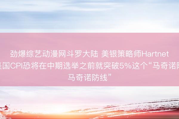 劲爆综艺动漫网斗罗大陆 美银策略师Hartnett：美国CPI恐将在中期选举之前就突破5%这个“马奇诺防线”