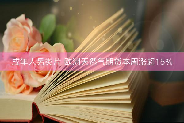 成年人另类片 欧洲天然气期货本周涨超15%