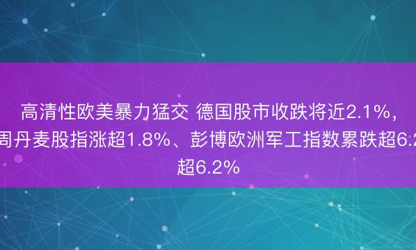 高清性欧美暴力猛交 德国股市收跌将近2.1%，本周丹麦股指涨超1.8%、彭博欧洲军工指数累跌超6.2%