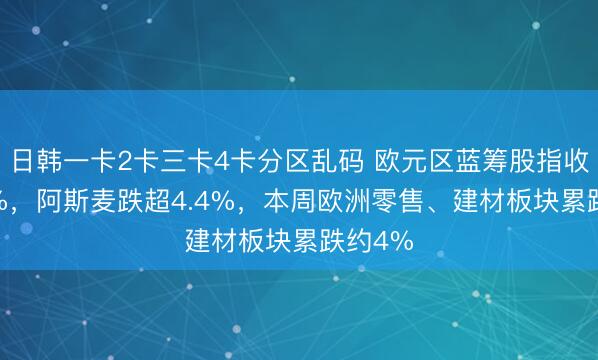 日韩一卡2卡三卡4卡分区乱码 欧元区蓝筹股指收跌1.8%，阿斯麦跌超4.4%，本周欧洲零售、建材板块累跌约4%