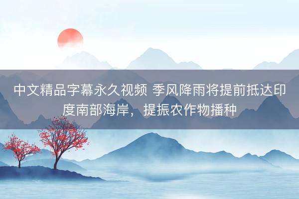 中文精品字幕永久视频 季风降雨将提前抵达印度南部海岸，提振农作物播种