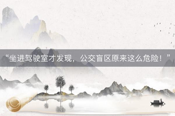 “坐进驾驶室才发现，公交盲区原来这么危险！”
