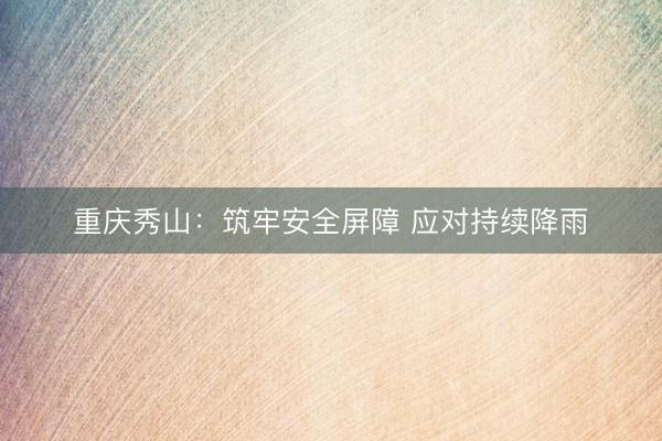 重庆秀山：筑牢安全屏障 应对持续降雨