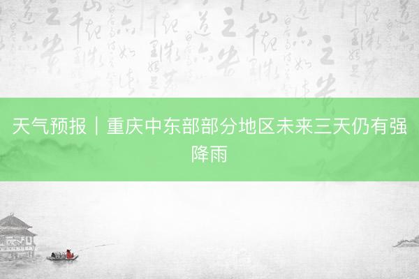 天气预报｜重庆中东部部分地区未来三天仍有强降雨