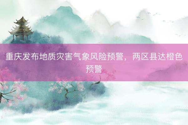 重庆发布地质灾害气象风险预警,两区县达橙色预警