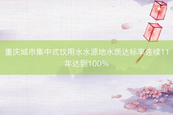 重庆城市集中式饮用水水源地水质达标率连续11年达到100%